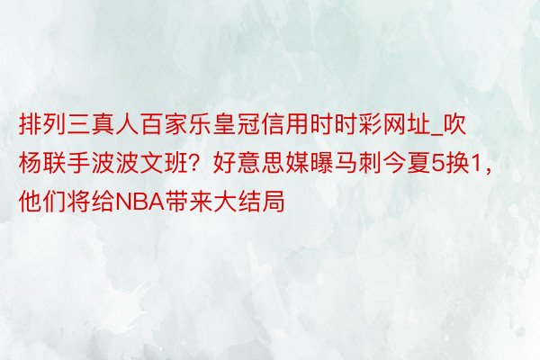 排列三真人百家乐皇冠信用时时彩网址_吹杨联手波波文班？好意思媒曝马刺今夏5换1，他们将给NBA带来大结局