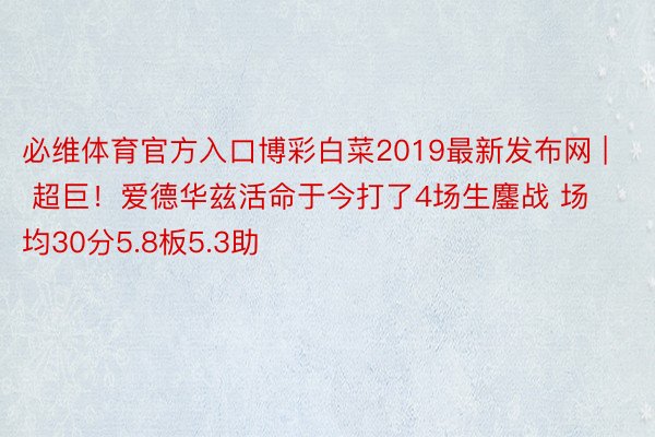 必维体育官方入口博彩白菜2019最新发布网 | 超巨！爱德华兹活命于今打了4场生鏖战 场均30分5.8板5.3助