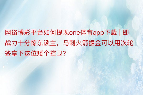 网络博彩平台如何提现one体育app下载 | 即战力十分惊东谈主，马刺火箭掘金可以用次轮签拿下这位矮个控卫？