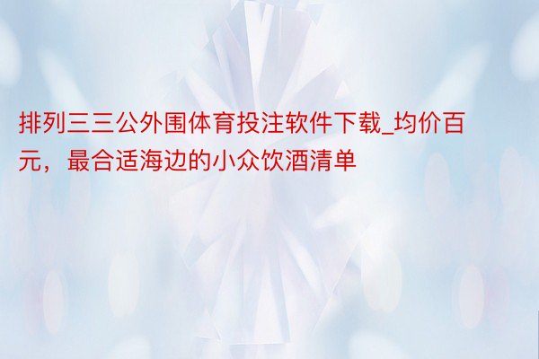 排列三三公外围体育投注软件下载_均价百元，最合适海边的小众饮酒清单