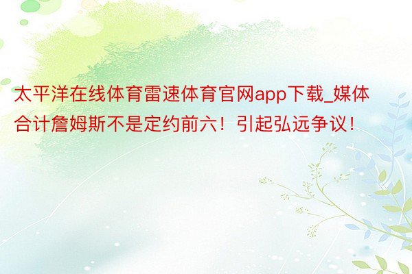 太平洋在线体育雷速体育官网app下载_媒体合计詹姆斯不是定约前六！引起弘远争议！