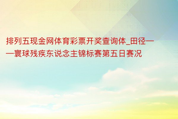 排列五现金网体育彩票开奖查询体_田径——寰球残疾东说念主锦标赛第五日赛况