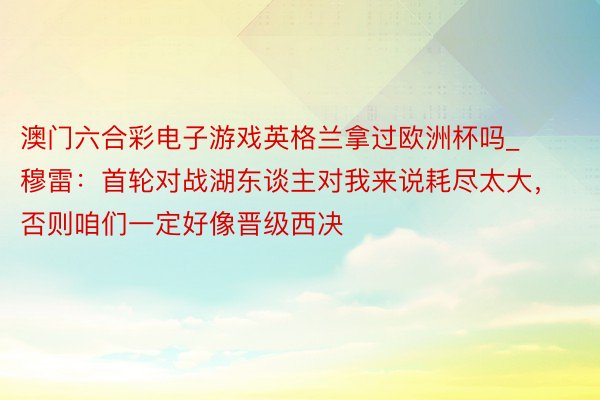 澳门六合彩电子游戏英格兰拿过欧洲杯吗_穆雷：首轮对战湖东谈主对我来说耗尽太大，否则咱们一定好像晋级西决