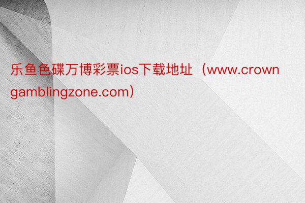 乐鱼色碟万博彩票ios下载地址（www.crowngamblingzone.com）