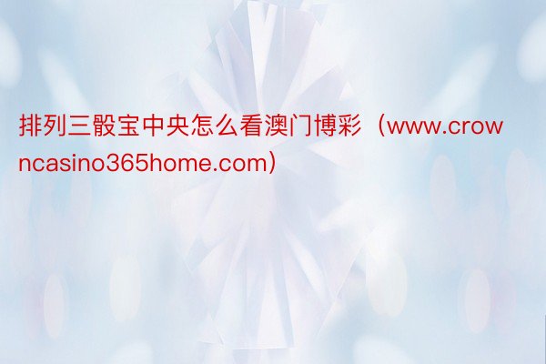 排列三骰宝中央怎么看澳门博彩（www.crowncasino365home.com）