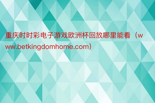 重庆时时彩电子游戏欧洲杯回放哪里能看（www.betkingdomhome.com）