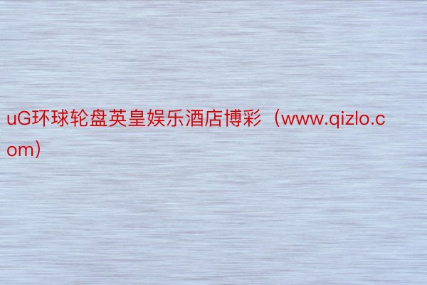 uG环球轮盘英皇娱乐酒店博彩（www.qizlo.com）