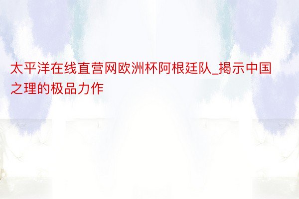 太平洋在线直营网欧洲杯阿根廷队_揭示中国之理的极品力作