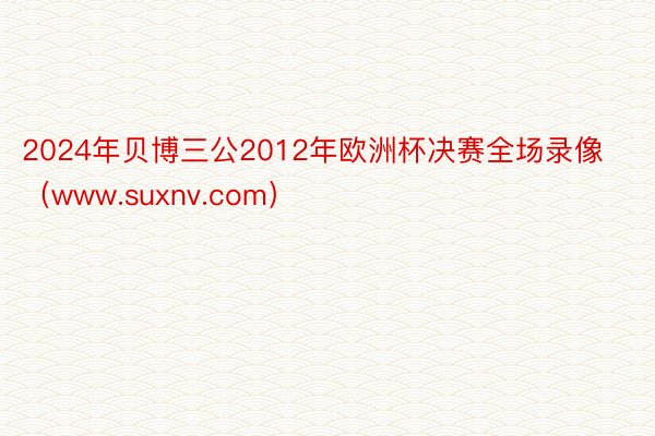 2024年贝博三公2012年欧洲杯决赛全场录像（www.suxnv.com）