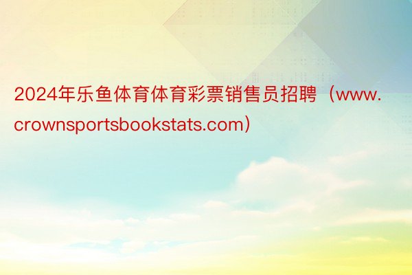 2024年乐鱼体育体育彩票销售员招聘（www.crownsportsbookstats.com）