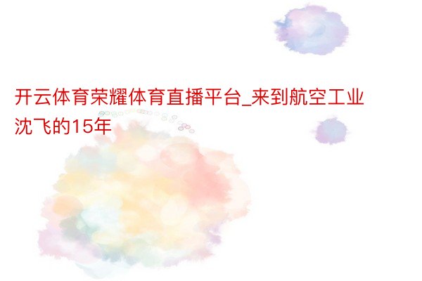 开云体育荣耀体育直播平台_来到航空工业沈飞的15年