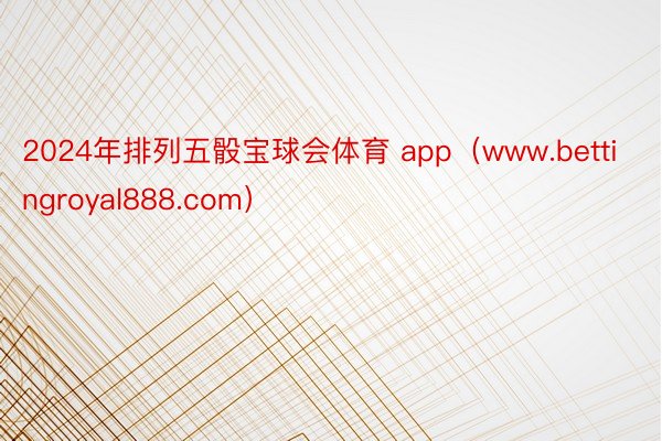 2024年排列五骰宝球会体育 app（www.bettingroyal888.com）