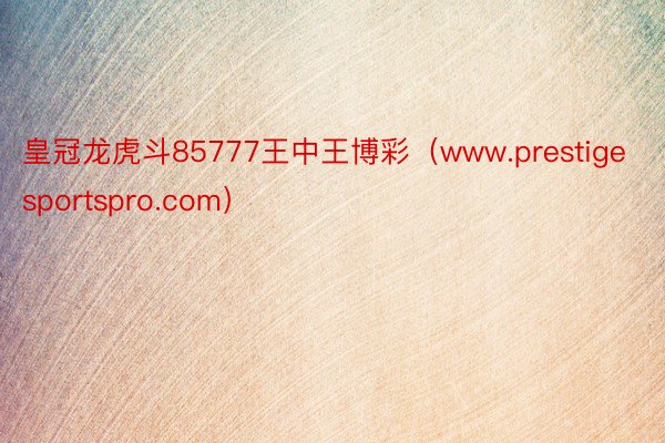 皇冠龙虎斗85777王中王博彩（www.prestigesportspro.com）