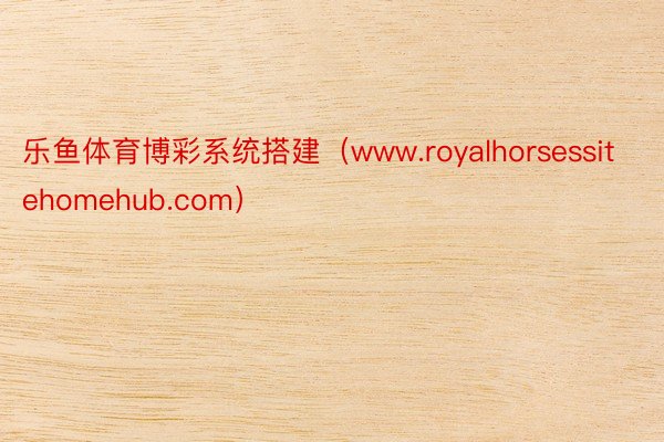 乐鱼体育博彩系统搭建（www.royalhorsessitehomehub.com）