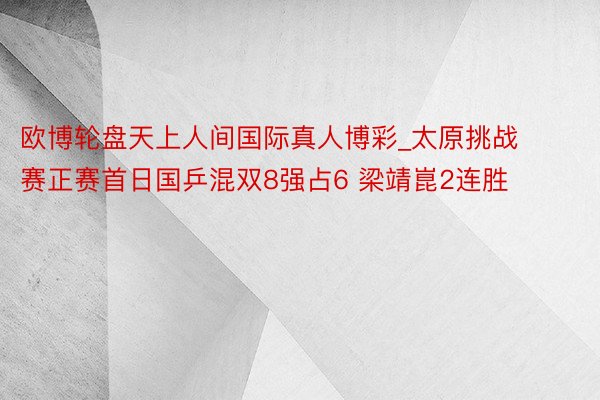 欧博轮盘天上人间国际真人博彩_太原挑战赛正赛首日国乒混双8强占6 梁靖崑2连胜