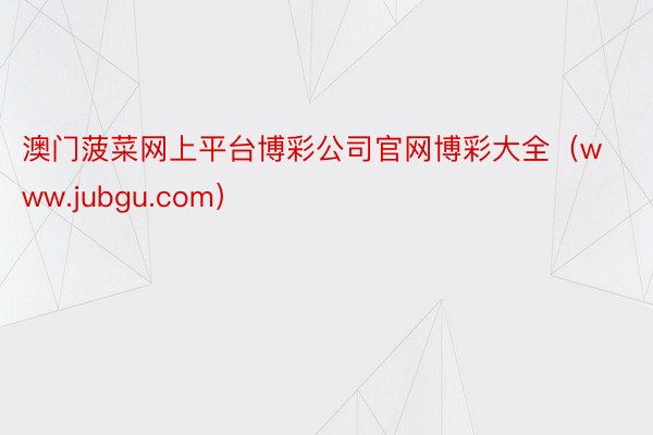 澳门菠菜网上平台博彩公司官网博彩大全（www.jubgu.com）