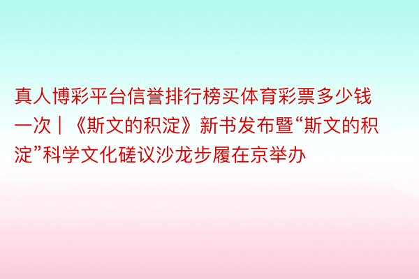 真人博彩平台信誉排行榜买体育彩票多少钱一次 | 《斯文的积淀》新书发布暨“斯文的积淀”科学文化磋议沙龙步履在京举办