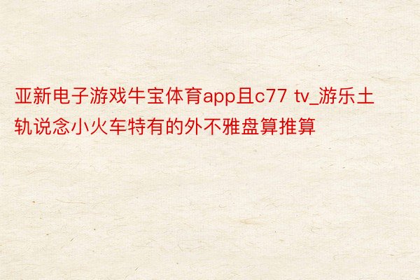 亚新电子游戏牛宝体育app且c77 tv_游乐土轨说念小火车特有的外不雅盘算推算