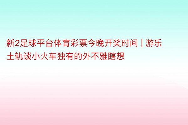 新2足球平台体育彩票今晚开奖时间 | 游乐土轨谈小火车独有的外不雅瞎想