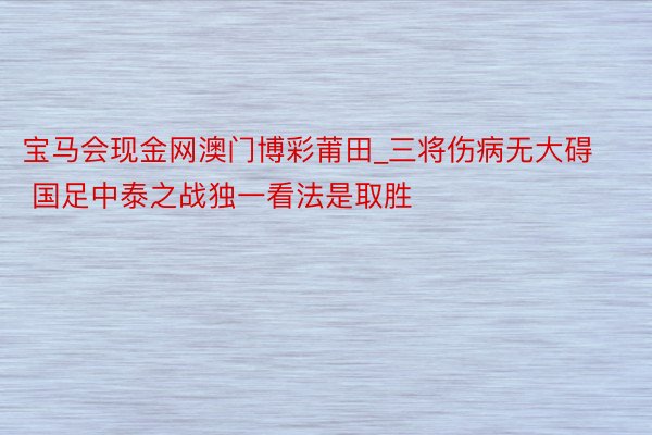 宝马会现金网澳门博彩莆田_三将伤病无大碍 国足中泰之战独一看法是取胜