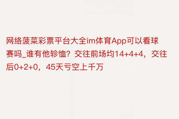 网络菠菜彩票平台大全im体育App可以看球赛吗_谁有他轸恤？交往前场均14+4+4，交往后0+2+0，45天亏空上千万