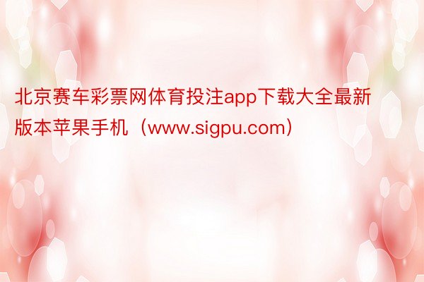 北京赛车彩票网体育投注app下载大全最新版本苹果手机（www.sigpu.com）