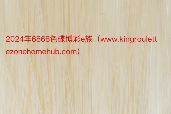 2024年6868色碟博彩e族（www.kingroulettezonehomehub.com）