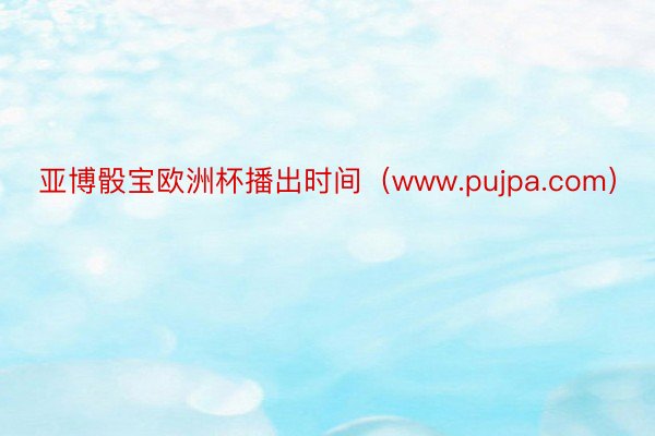 亚博骰宝欧洲杯播出时间（www.pujpa.com）