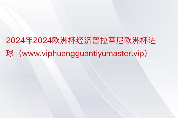 2024年2024欧洲杯经济普拉蒂尼欧洲杯进球（www.viphuangguantiyumaster.vip）