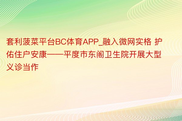 套利菠菜平台BC体育APP_融入微网实格 护佑住户安康——平度市东阁卫生院开展大型义诊当作