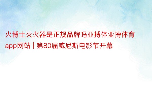 火博士灭火器是正规品牌吗亚搏体亚搏体育app网站 | 第80届威尼斯电影节开幕