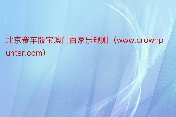 北京赛车骰宝澳门百家乐规则（www.crownpunter.com）