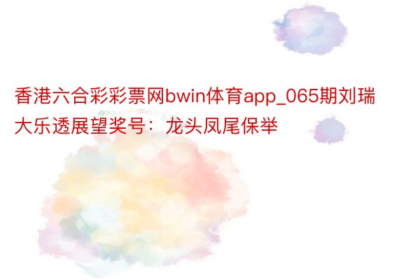 香港六合彩彩票网bwin体育app_065期刘瑞大乐透展望奖号：龙头凤尾保举