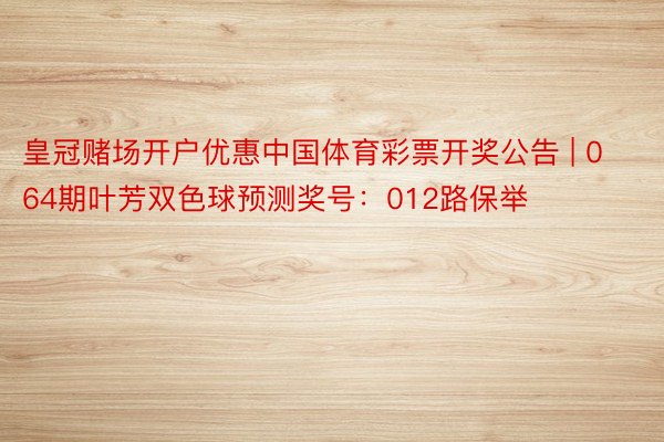 皇冠赌场开户优惠中国体育彩票开奖公告 | 064期叶芳双色球预测奖号：012路保举