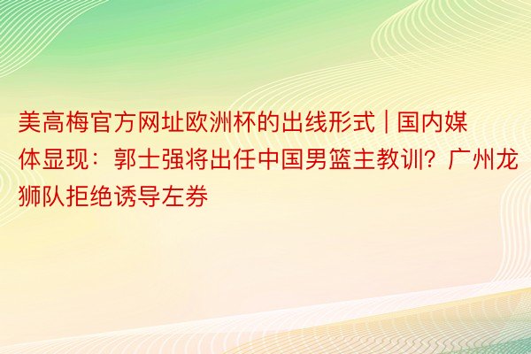 美高梅官方网址欧洲杯的出线形式 | 国内媒体显现：郭士强将出任中国男篮主教训？广州龙狮队拒绝诱导左券