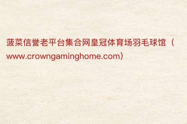 菠菜信誉老平台集合网皇冠体育场羽毛球馆（www.crowngaminghome.com）