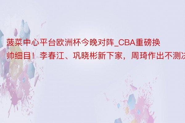 菠菜中心平台欧洲杯今晚对阵_CBA重磅换帅细目！李春江、巩晓彬新下家，周琦作出不测决定