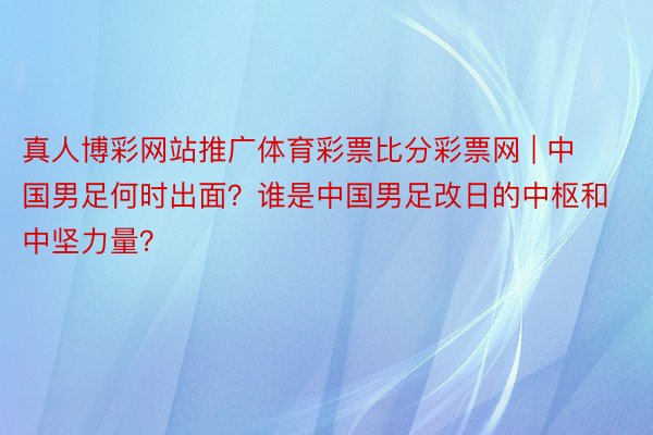 真人博彩网站推广体育彩票比分彩票网 | 中国男足何时出面？谁是中国男足改日的中枢和中坚力量？