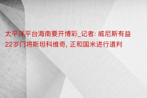 太平洋平台海南要开博彩_记者: 威尼斯有益22岁门将斯坦科维奇, 正和国米进行道判