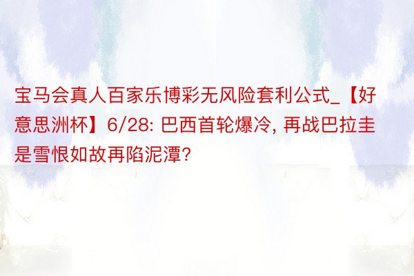 宝马会真人百家乐博彩无风险套利公式_【好意思洲杯】6/28: 巴西首轮爆冷， 再战巴拉圭是雪恨如故再陷泥潭?