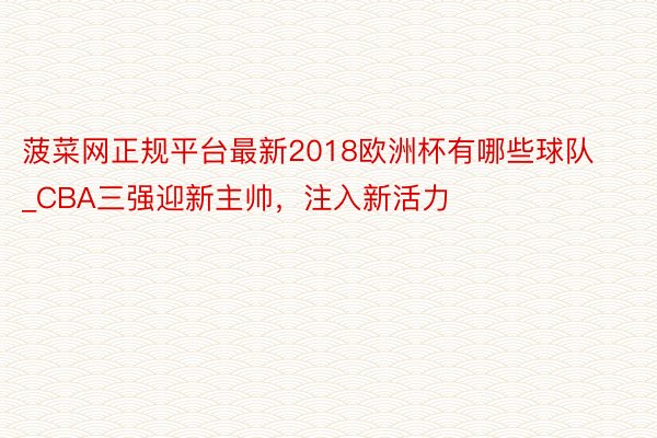 菠菜网正规平台最新2018欧洲杯有哪些球队_CBA三强迎新主帅，注入新活力