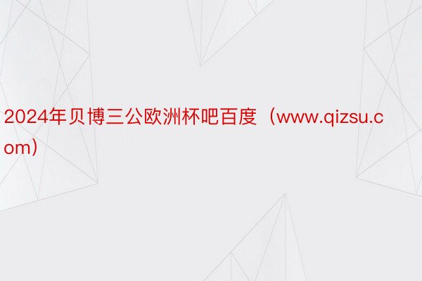 2024年贝博三公欧洲杯吧百度（www.qizsu.com）