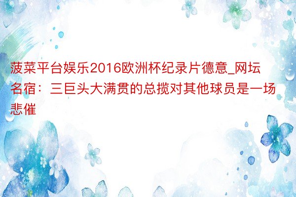 菠菜平台娱乐2016欧洲杯纪录片德意_网坛名宿：三巨头大满贯的总揽对其他球员是一场悲催