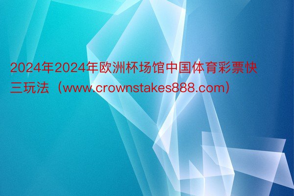 2024年2024年欧洲杯场馆中国体育彩票快三玩法（www.crownstakes888.com）