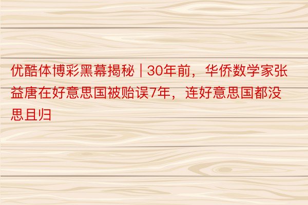 优酷体博彩黑幕揭秘 | 30年前，华侨数学家张益唐在好意思国被贻误7年，连好意思国都没思且归