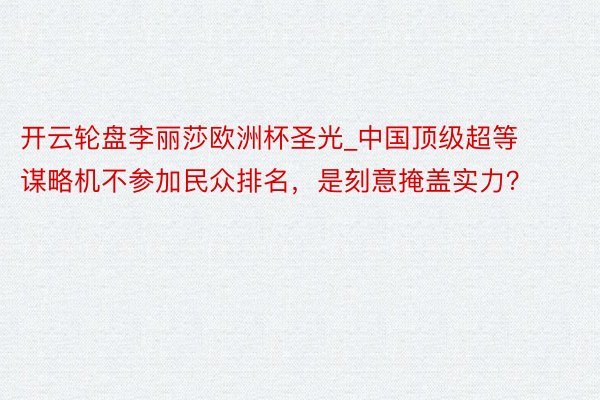 开云轮盘李丽莎欧洲杯圣光_中国顶级超等谋略机不参加民众排名，是刻意掩盖实力？