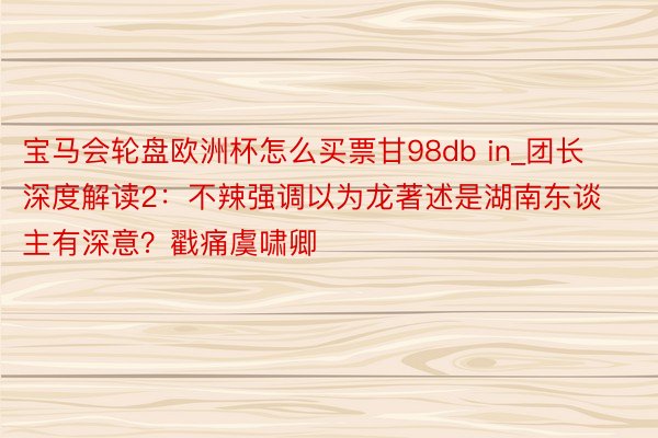 宝马会轮盘欧洲杯怎么买票甘98db in_团长深度解读2：不辣强调以为龙著述是湖南东谈主有深意？戳痛虞啸卿