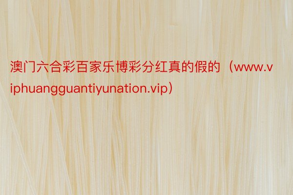 澳门六合彩百家乐博彩分红真的假的（www.viphuangguantiyunation.vip）