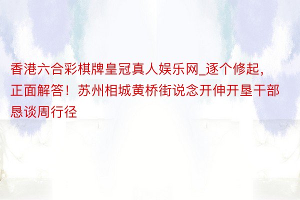 香港六合彩棋牌皇冠真人娱乐网_逐个修起，正面解答！苏州相城黄桥街说念开伸开垦干部恳谈周行径