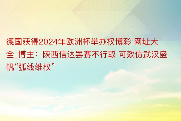 德国获得2024年欧洲杯举办权博彩 网址大全_博主：陕西信达罢赛不行取 可效仿武汉盛帆“弧线维权”